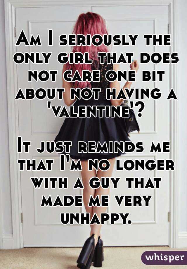 Am I seriously the only girl that does not care one bit about not having a 'valentine'?

It just reminds me that I'm no longer with a guy that made me very unhappy.