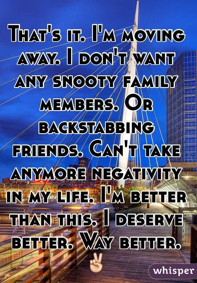 That's it. I'm moving away. I don't want any snooty family members. Or backstabbing friends. Can't take anymore negativity in my life. I'm better than this. I deserve better. Way better. ✌️