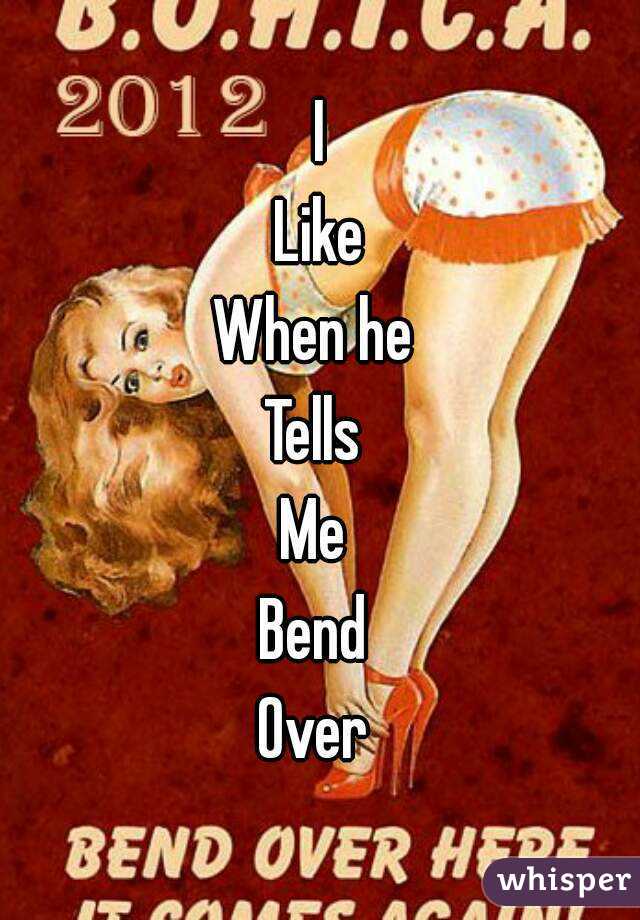 I
Like
When he 
Tells 
Me 
Bend 
Over 