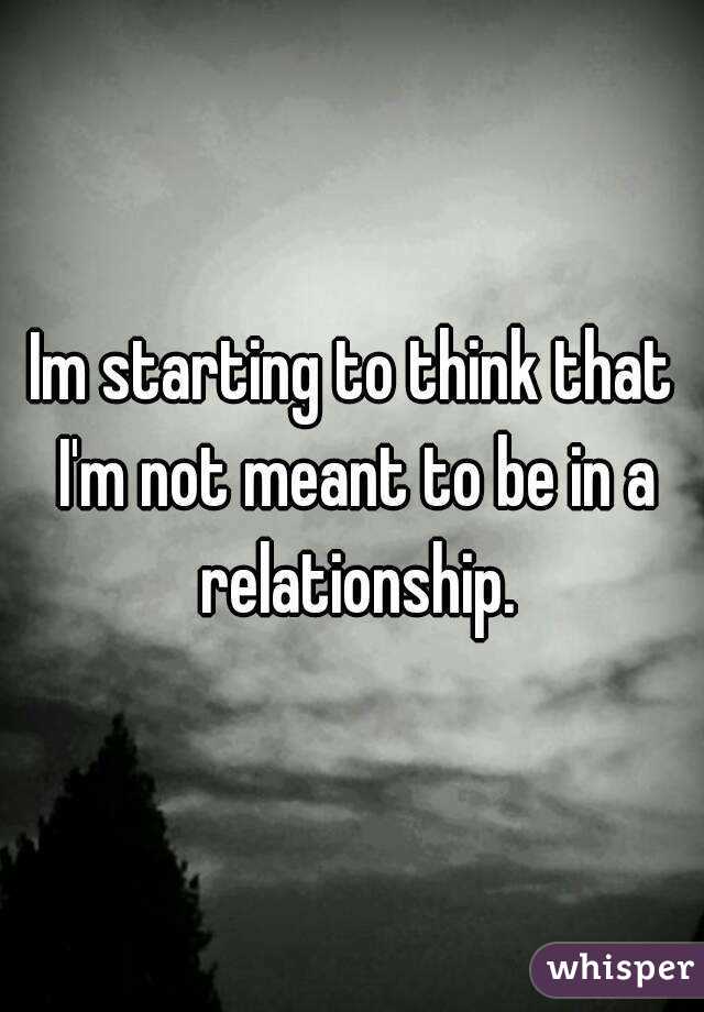 Im starting to think that I'm not meant to be in a relationship.