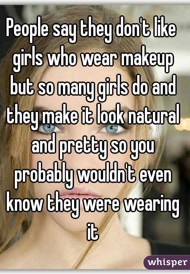 People say they don't like girls who wear makeup but so many girls do and they make it look natural and pretty so you probably wouldn't even know they were wearing it