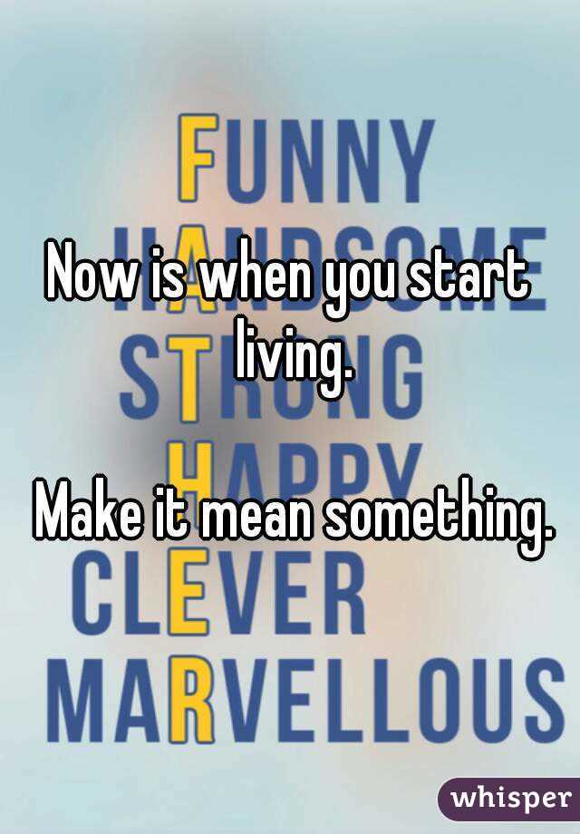 Now is when you start living.

 Make it mean something.