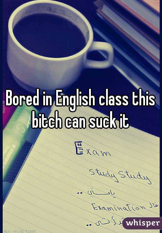 Bored in English class this bitch can suck it 