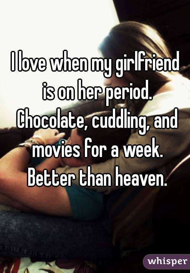 I love when my girlfriend is on her period. Chocolate, cuddling, and movies for a week. Better than heaven.