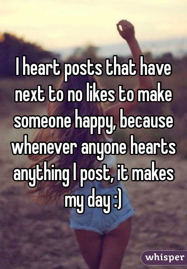 I heart posts that have next to no likes to make someone happy, because whenever anyone hearts anything I post, it makes my day :)