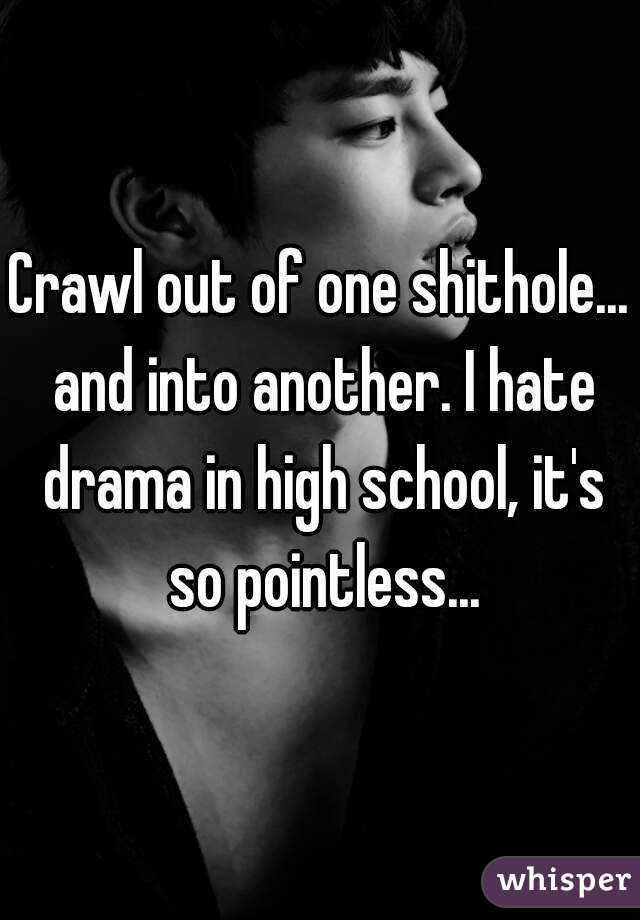 Crawl out of one shithole... and into another. I hate drama in high school, it's so pointless...