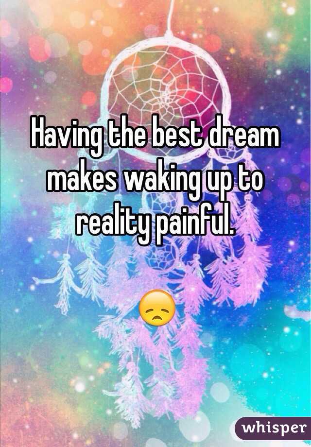 Having the best dream makes waking up to reality painful. 

😞