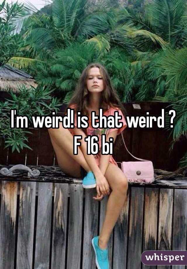 I'm weird! is that weird ?
F 16 bi 