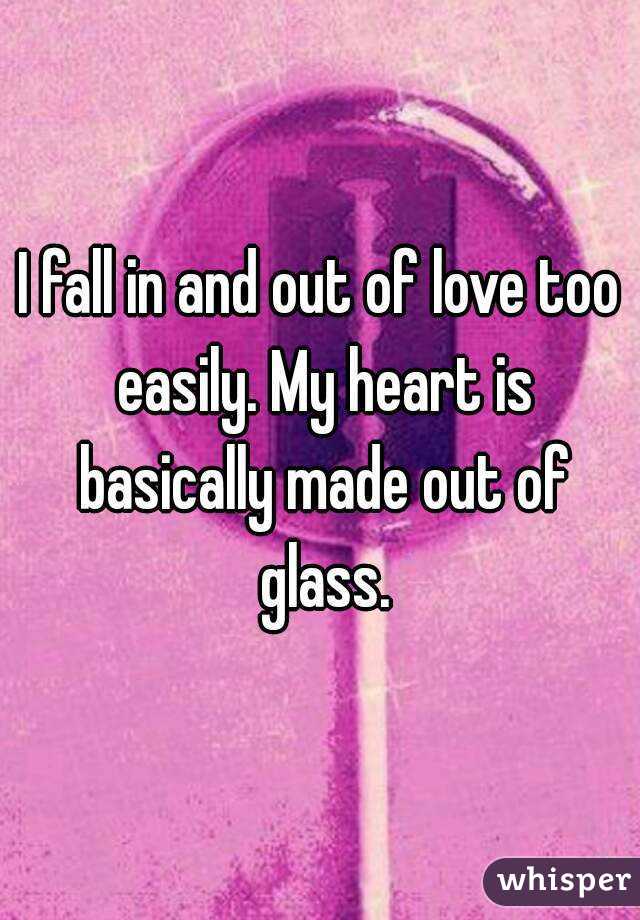 I fall in and out of love too easily. My heart is basically made out of glass.