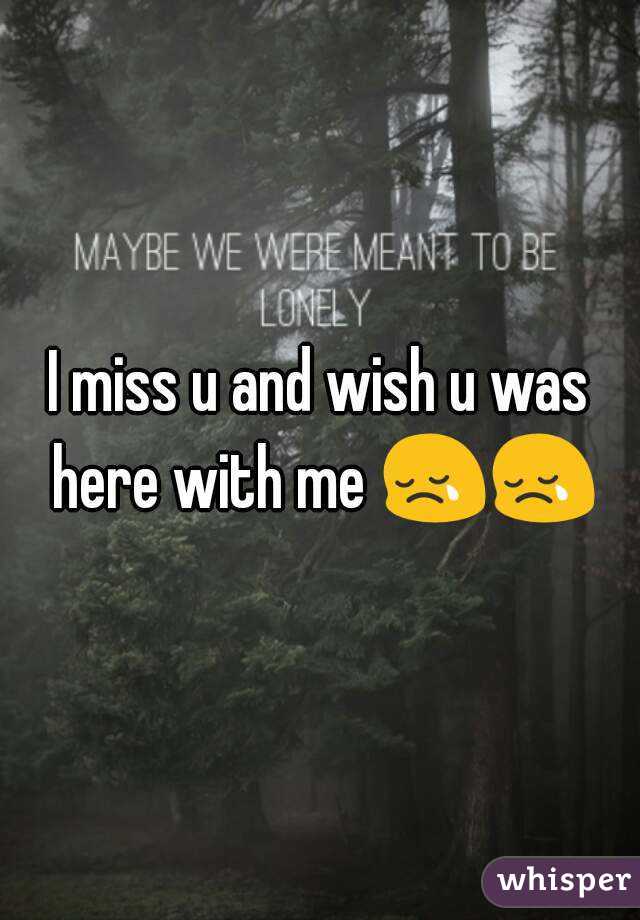 I miss u and wish u was here with me 😢😢