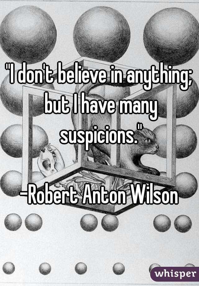 "I don't believe in anything; but I have many suspicions."

-Robert Anton Wilson