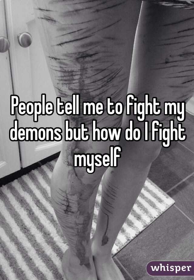 People tell me to fight my demons but how do I fight myself  