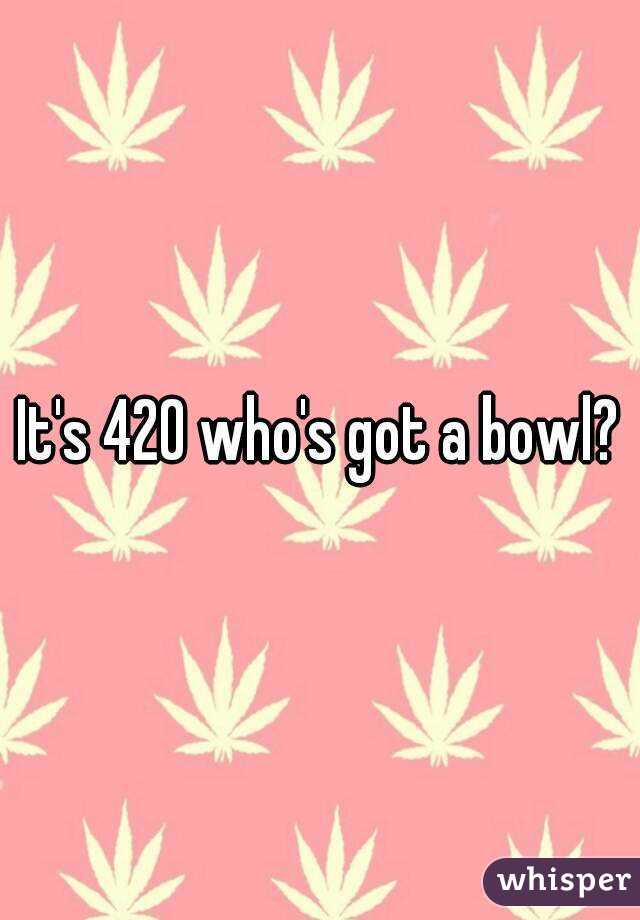 It's 420 who's got a bowl?