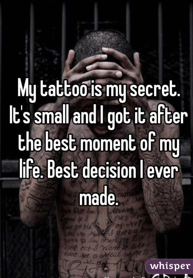 My tattoo is my secret. It's small and I got it after the best moment of my life. Best decision I ever made. 