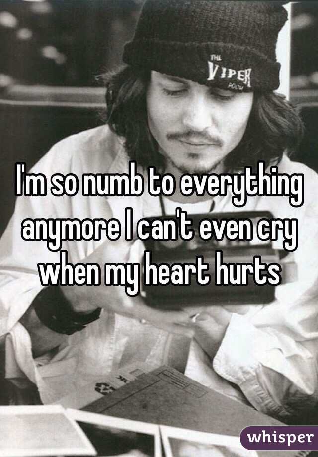 I'm so numb to everything anymore I can't even cry when my heart hurts 