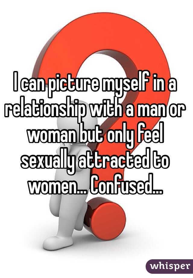 I can picture myself in a relationship with a man or woman but only feel sexually attracted to women... Confused...