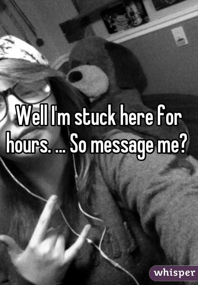 Well I'm stuck here for hours. ... So message me? 