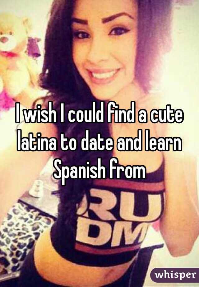 I wish I could find a cute latina to date and learn Spanish from 