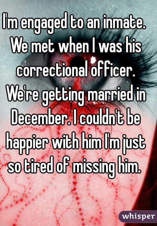 I'm engaged to an inmate. We met when I was his correctional officer. We're getting married in December. I couldn't be happier with him I'm just so tired of missing him. 