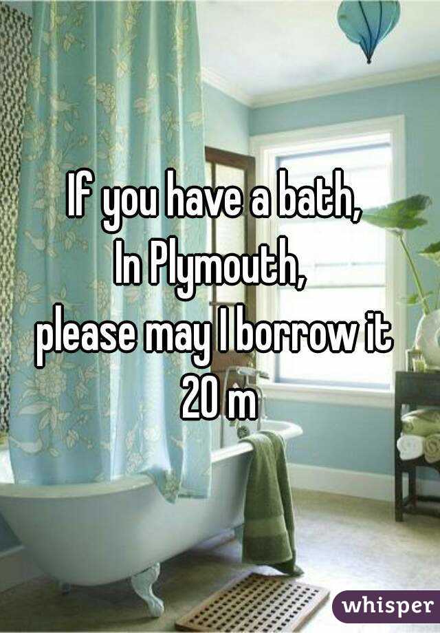 If you have a bath, 
In Plymouth,  
please may I borrow it 
20 m