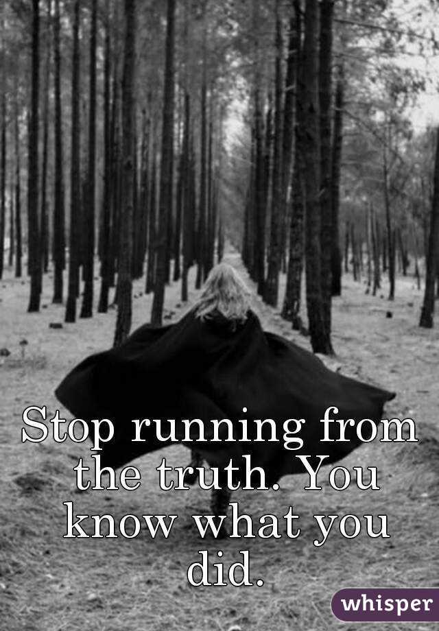 Stop running from the truth. You know what you did.