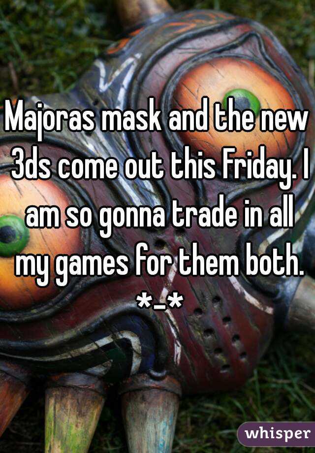 Majoras mask and the new 3ds come out this Friday. I am so gonna trade in all my games for them both. *-*