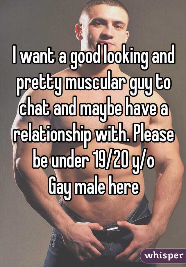 I want a good looking and pretty muscular guy to chat and maybe have a relationship with. Please be under 19/20 y/o
Gay male here