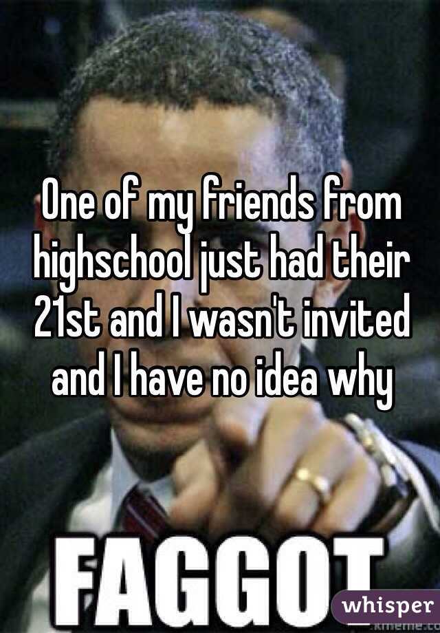 One of my friends from highschool just had their 21st and I wasn't invited and I have no idea why