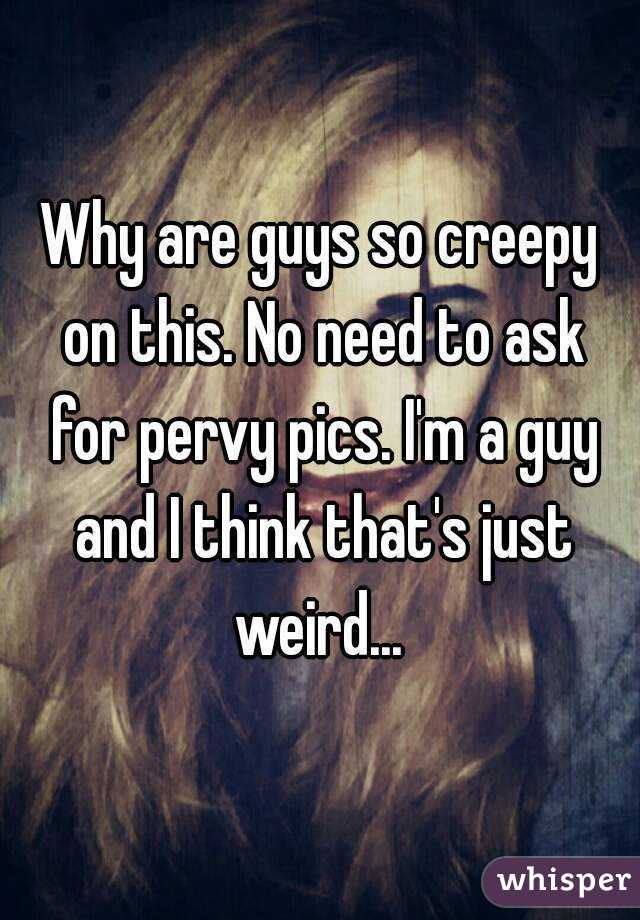 Why are guys so creepy on this. No need to ask for pervy pics. I'm a guy and I think that's just weird... 