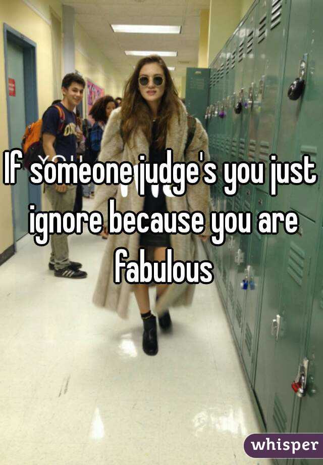 If someone judge's you just ignore because you are fabulous