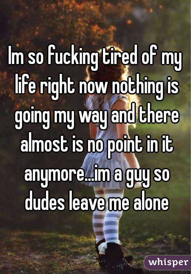 Im so fucking tired of my life right now nothing is going my way and there almost is no point in it anymore...im a guy so dudes leave me alone