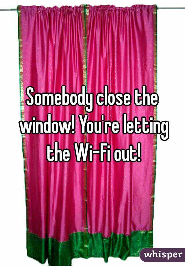 Somebody close the window! You're letting the Wi-Fi out!