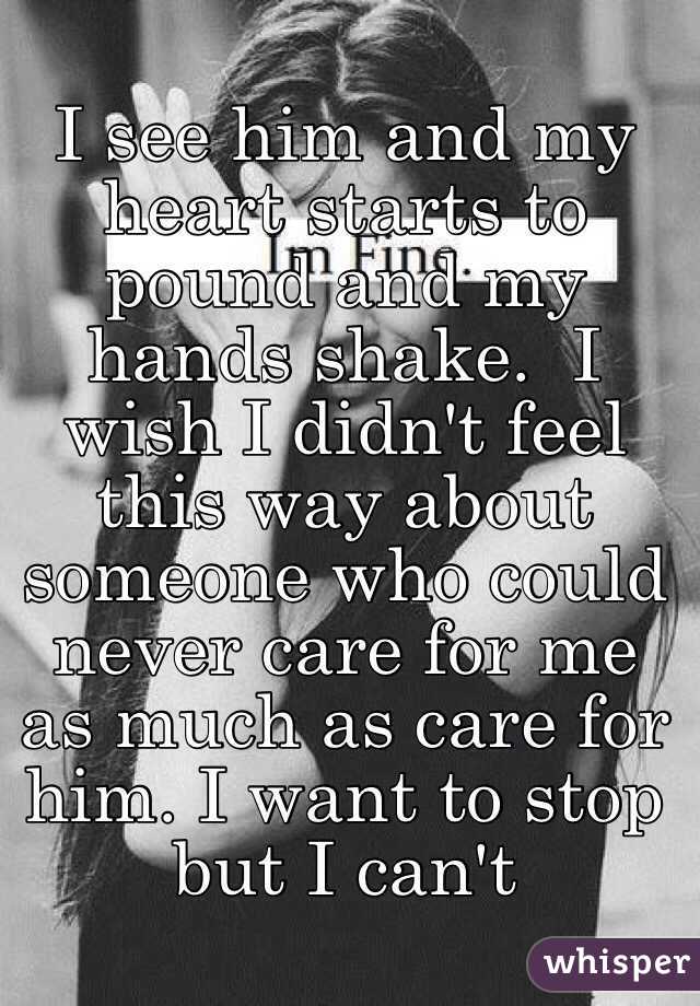 I see him and my heart starts to pound and my hands shake.  I wish I didn't feel this way about someone who could never care for me as much as care for him. I want to stop but I can't 