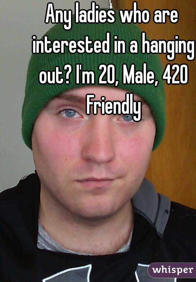 Any ladies who are interested in a hanging out? I'm 20, Male, 420 Friendly