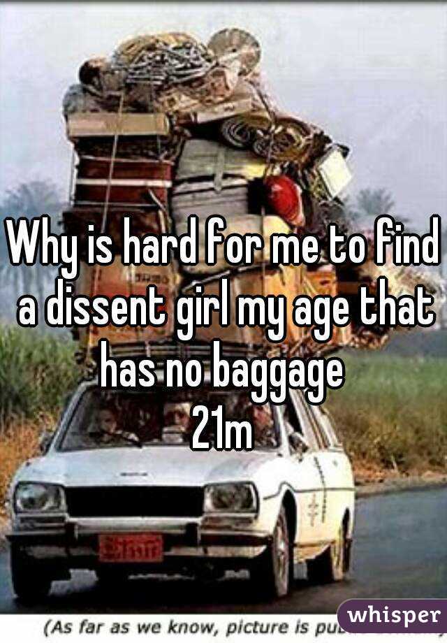 Why is hard for me to find a dissent girl my age that has no baggage 
21m