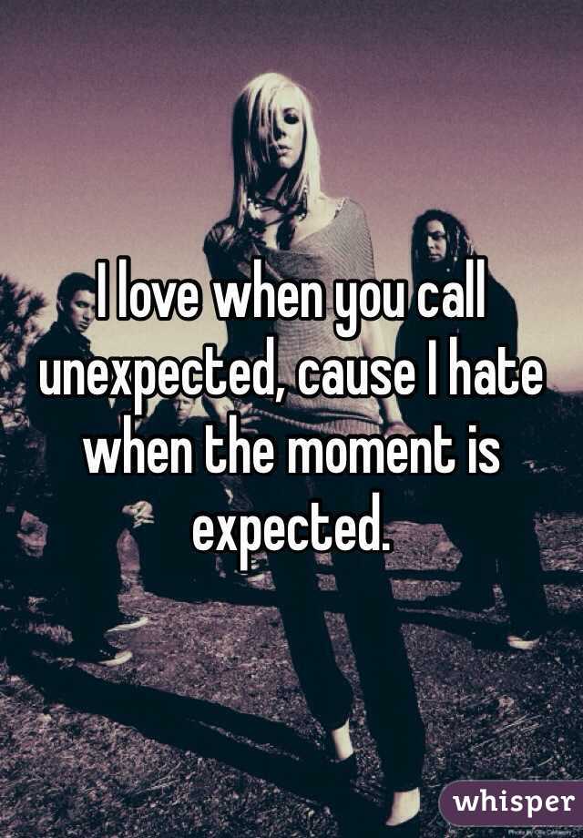 I love when you call unexpected, cause I hate when the moment is expected.