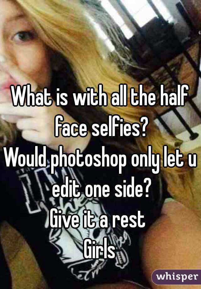 What is with all the half face selfies?
Would photoshop only let u edit one side?
Give it a rest 
Girls