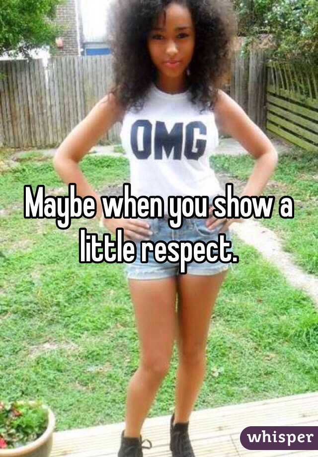 Maybe when you show a little respect. 