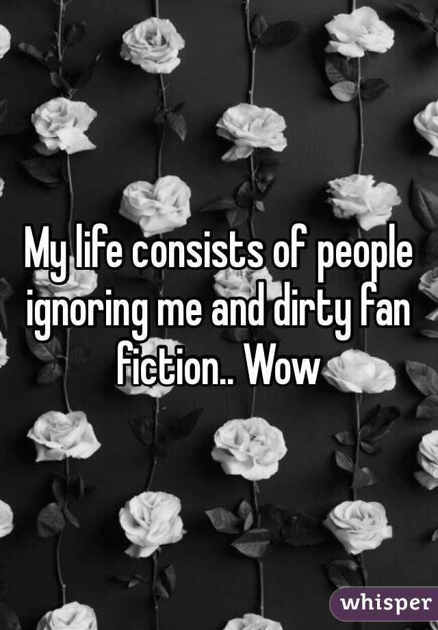 My life consists of people ignoring me and dirty fan fiction.. Wow 