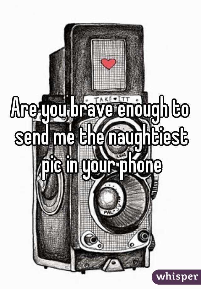 Are you brave enough to send me the naughtiest pic in your phone