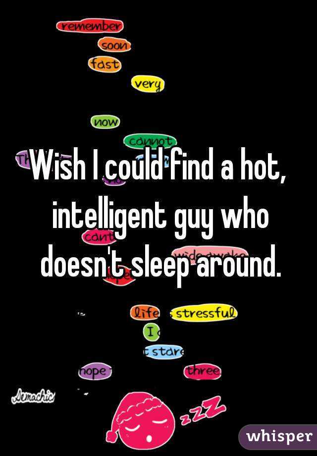 Wish I could find a hot, intelligent guy who doesn't sleep around.