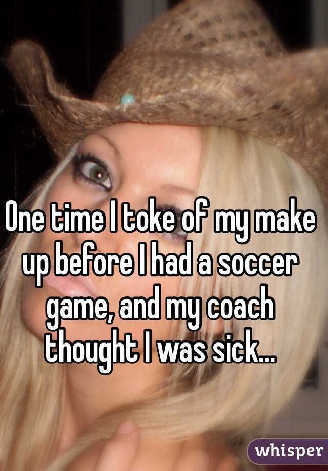 One time I toke of my make up before I had a soccer game, and my coach thought I was sick... 