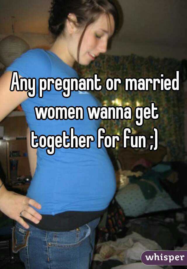 Any pregnant or married women wanna get together for fun ;) 