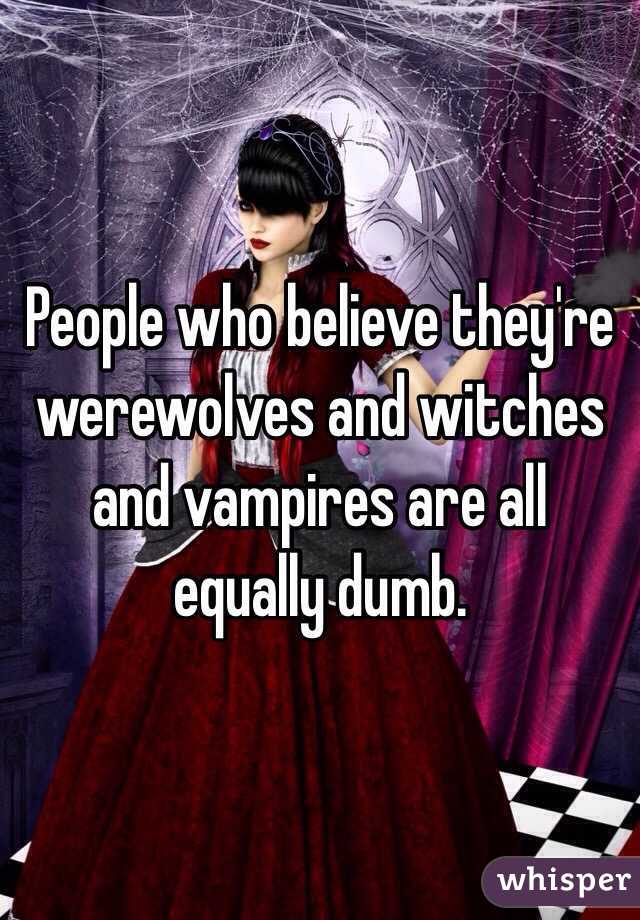 People who believe they're werewolves and witches and vampires are all equally dumb. 