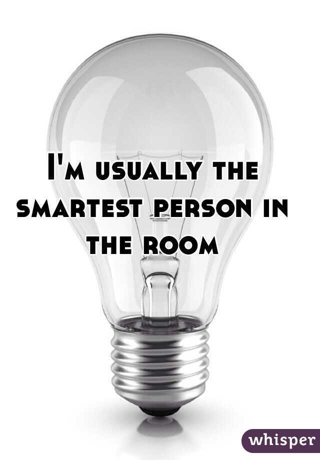 I'm usually the smartest person in the room