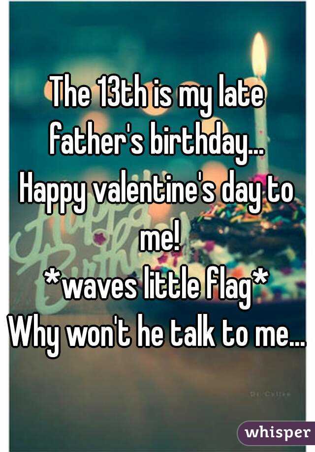 The 13th is my late father's birthday... 
Happy valentine's day to me!
*waves little flag*
Why won't he talk to me...