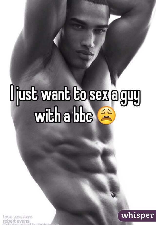 I just want to sex a guy with a bbc 😩