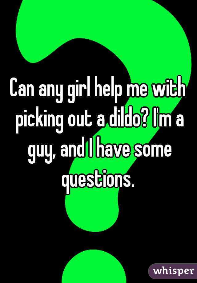 Can any girl help me with picking out a dildo? I'm a guy, and I have some questions. 