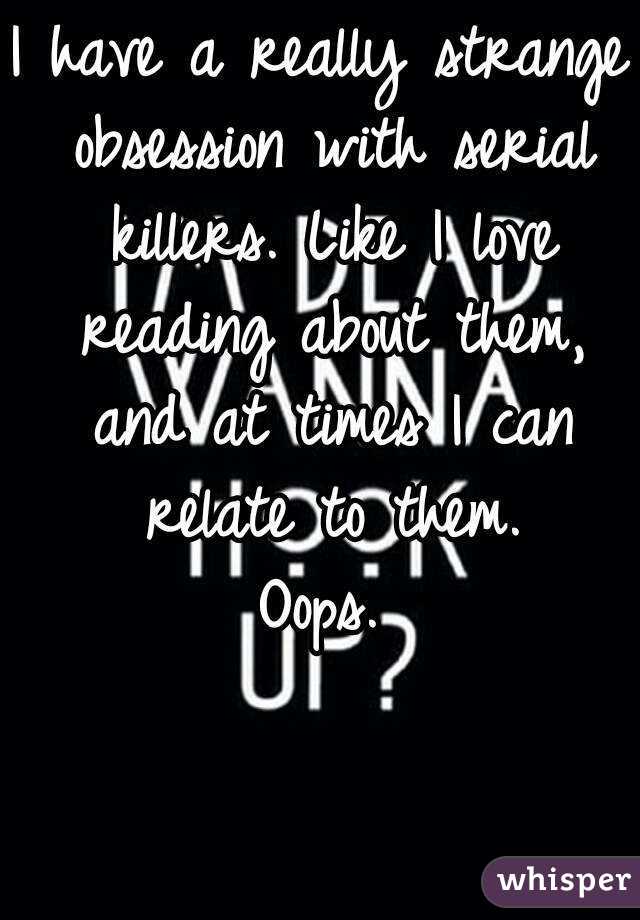 I have a really strange obsession with serial killers. Like I love reading about them, and at times I can relate to them.
Oops.