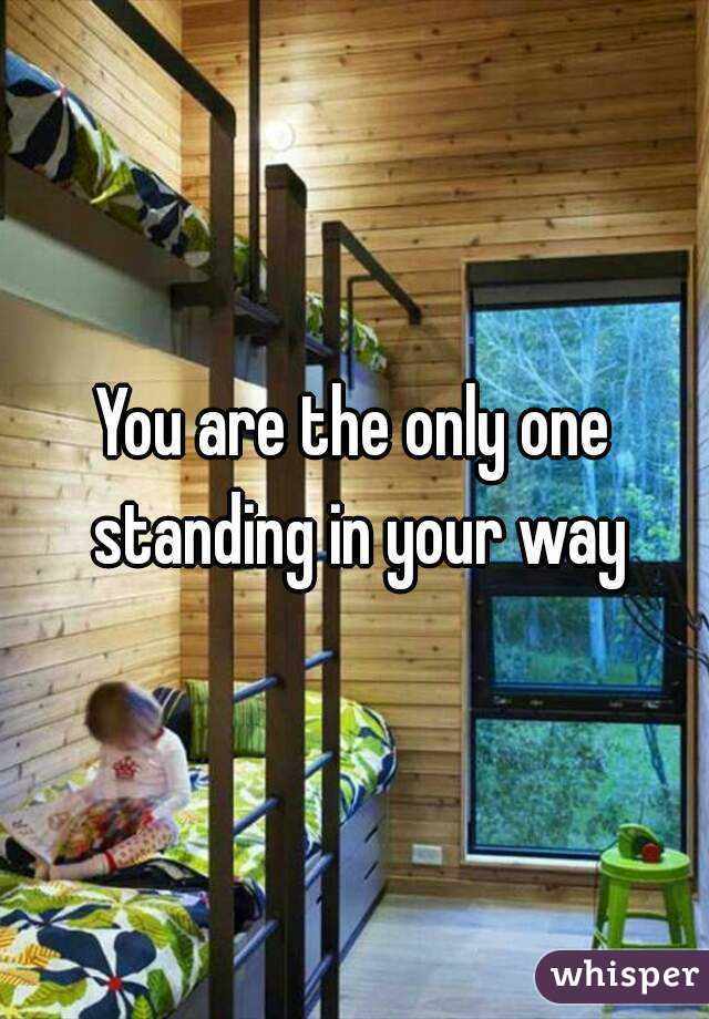 You are the only one standing in your way